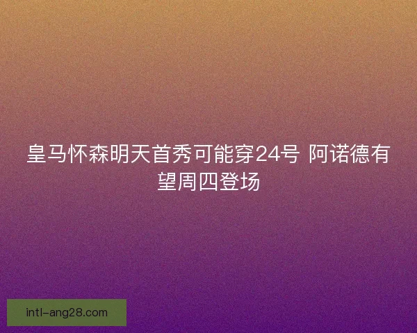 皇马怀森明天首秀可能穿24号 阿诺德有望周四登场
