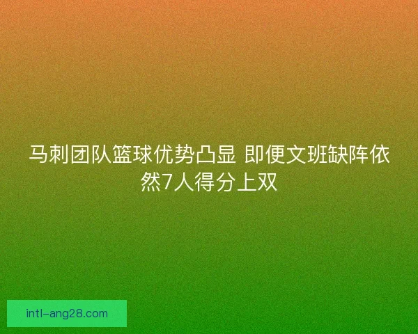 马刺团队篮球优势凸显 即便文班缺阵依然7人得分上双